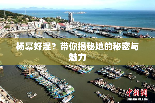 杨幂好湿？带你揭秘她的秘密与魅力