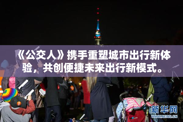《公交人》携手重塑城市出行新体验，共创便捷未来出行新模式。