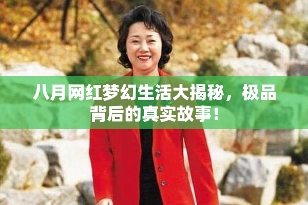 八月网红梦幻生活大揭秘，极品背后的真实故事！