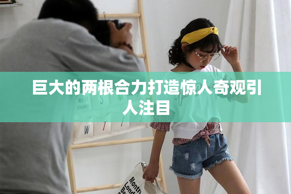 巨大的两根合力打造惊人奇观引人注目