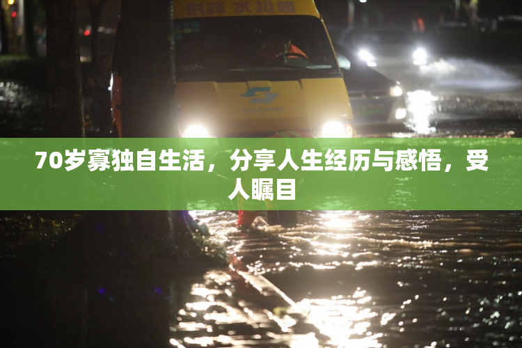 70岁寡独自生活，分享人生经历与感悟，受人瞩目