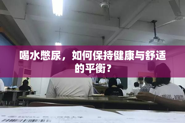 喝水憋尿，如何保持健康与舒适的平衡？