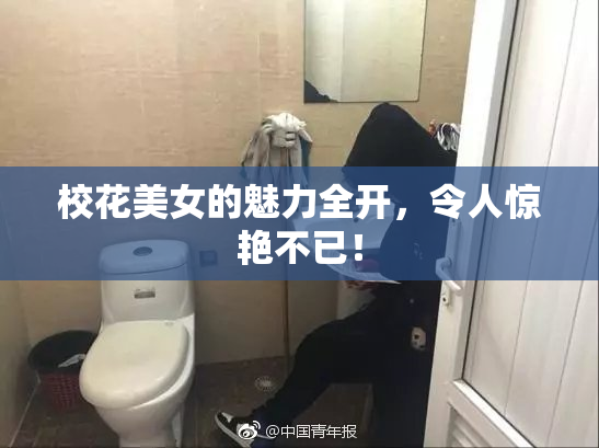 校花美女的魅力全开，令人惊艳不已！
