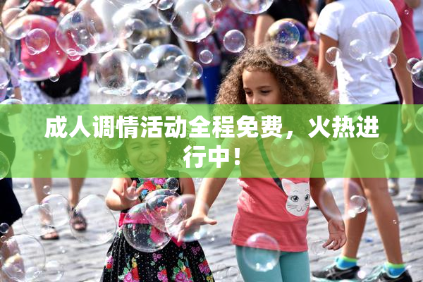 成人调情活动全程免费，火热进行中！