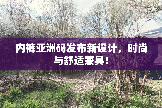 内裤亚洲码发布新设计，时尚与舒适兼具！
