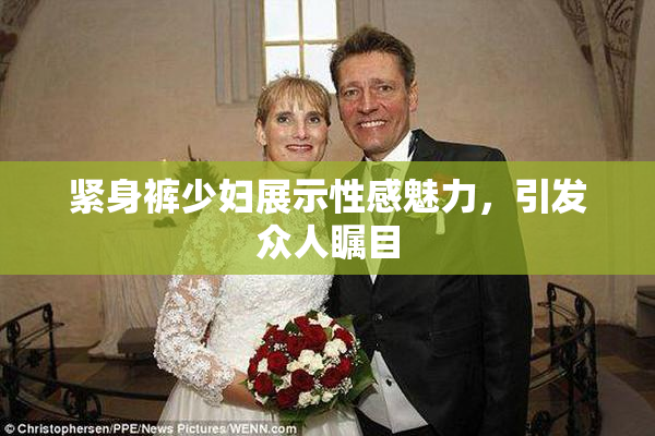 紧身裤少妇展示性感魅力，引发众人瞩目