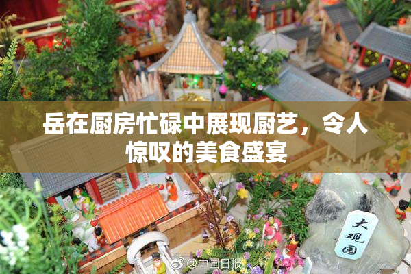 岳在厨房忙碌中展现厨艺，令人惊叹的美食盛宴