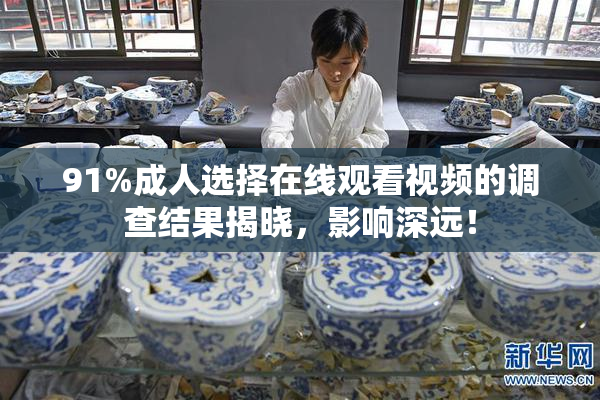 91%成人选择在线观看视频的调查结果揭晓，影响深远！