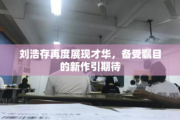 刘浩存再度展现才华，备受瞩目的新作引期待