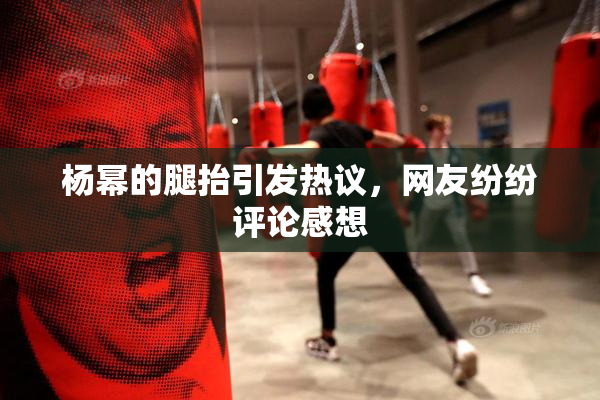 杨幂的腿抬引发热议，网友纷纷评论感想