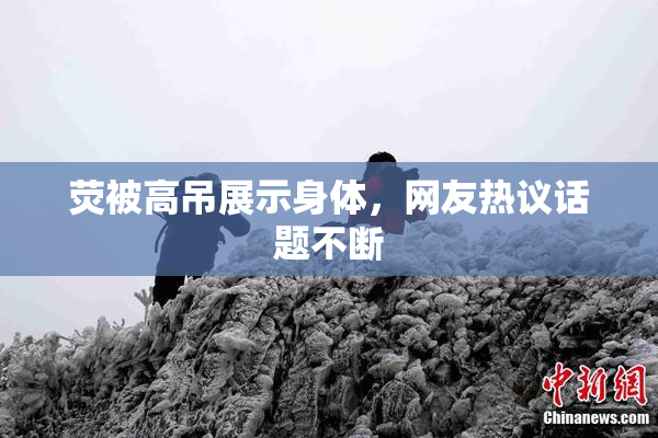 荧被高吊展示身体，网友热议话题不断