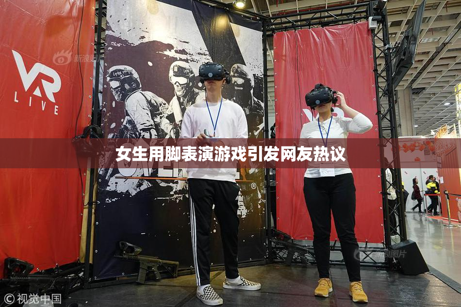 女生用脚表演游戏引发网友热议
