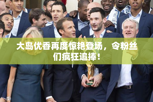 大岛优香再度惊艳登场，令粉丝们疯狂追捧！