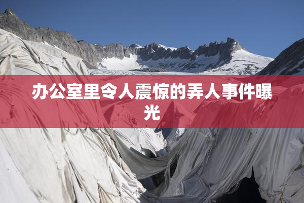 办公室里令人震惊的弄人事件曝光