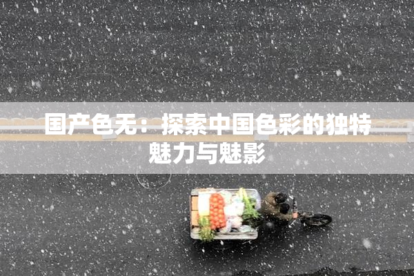国产色无：探索中国色彩的独特魅力与魅影