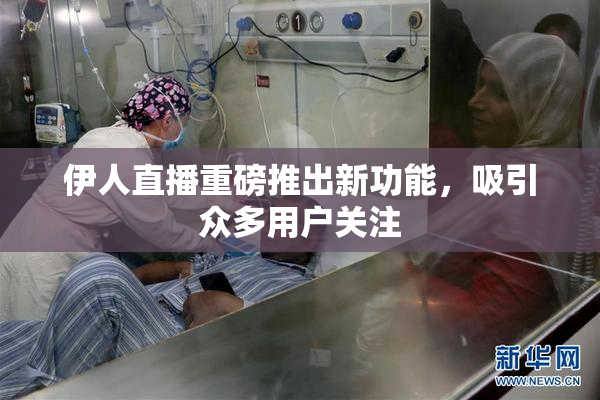 伊人直播重磅推出新功能，吸引众多用户关注