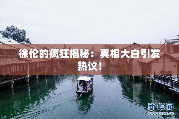 徐伦的疯狂揭秘：真相大白引发热议！