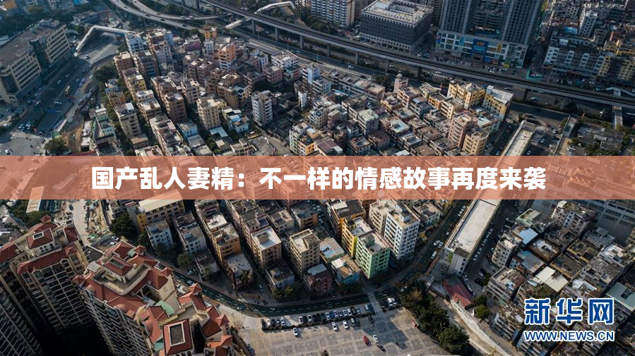 国产乱人妻精：不一样的情感故事再度来袭