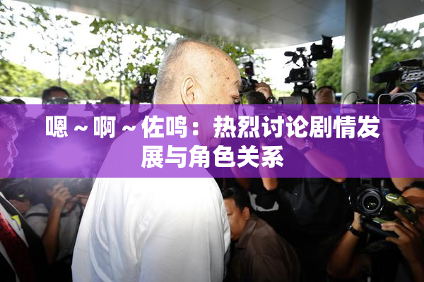 嗯～啊～佐鸣：热烈讨论剧情发展与角色关系