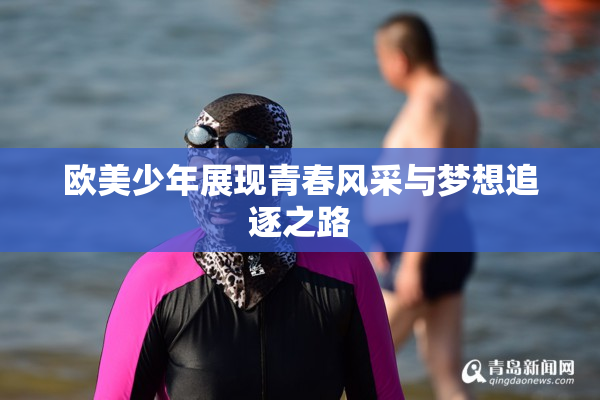 欧美少年展现青春风采与梦想追逐之路