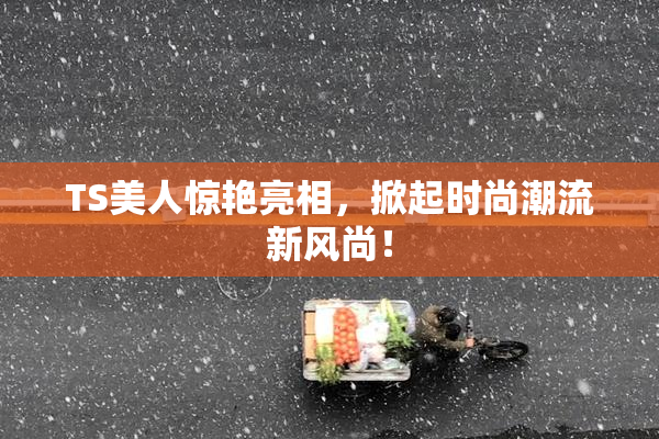 TS美人惊艳亮相，掀起时尚潮流新风尚！