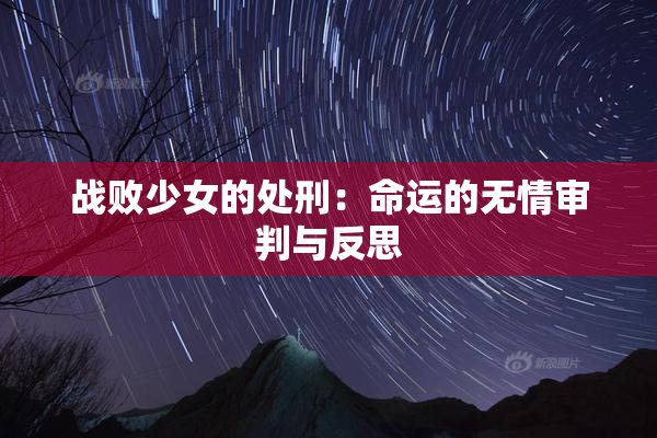 战败少女的处刑：命运的无情审判与反思