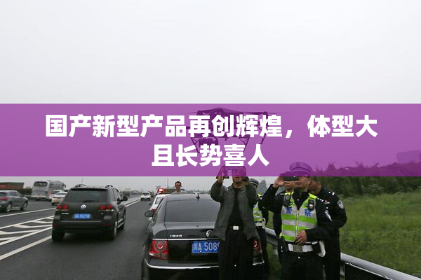 国产新型产品再创辉煌，体型大且长势喜人