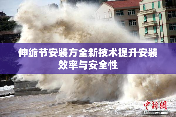 伸缩节安装方全新技术提升安装效率与安全性