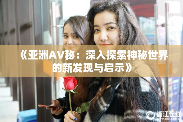《亚洲AV秘：深入探索神秘世界的新发现与启示》