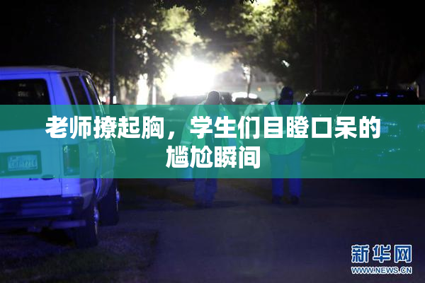老师撩起胸，学生们目瞪口呆的尴尬瞬间