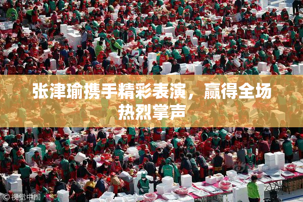 张津瑜携手精彩表演，赢得全场热烈掌声