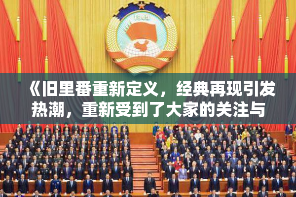 《旧里番重新定义，经典再现引发热潮，重新受到了大家的关注与喜爱》