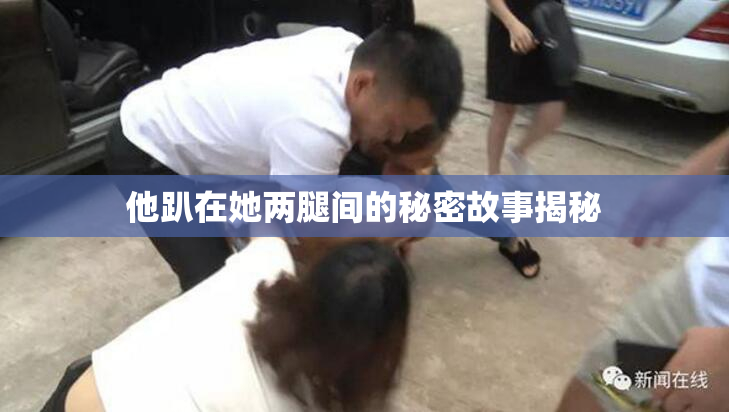 他趴在她两腿间的秘密故事揭秘