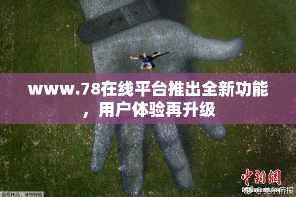www.78在线平台推出全新功能，用户体验再升级