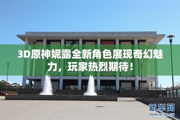 3D原神妮露全新角色展现奇幻魅力，玩家热烈期待！