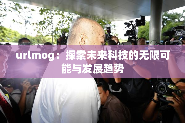 urlmog：探索未来科技的无限可能与发展趋势