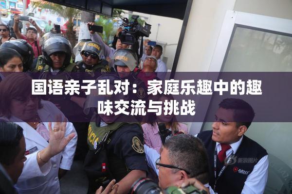 国语亲子乱对：家庭乐趣中的趣味交流与挑战