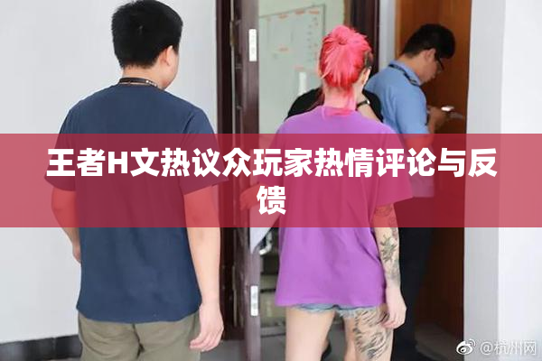 王者H文热议众玩家热情评论与反馈