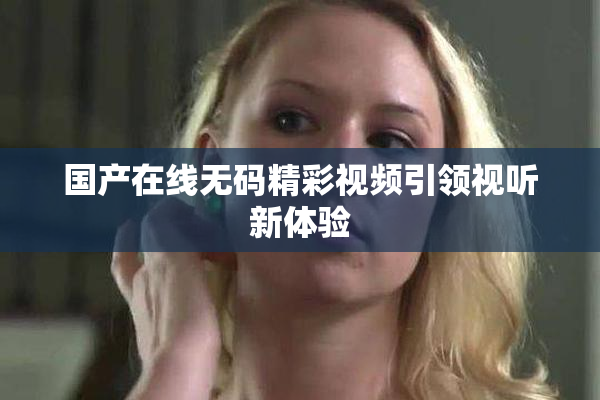 国产在线无码精彩视频引领视听新体验