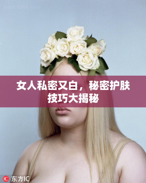 女人私密又白，秘密护肤技巧大揭秘