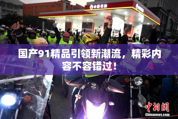 国产91精品引领新潮流，精彩内容不容错过！