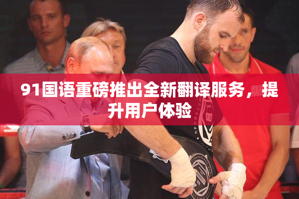 91国语重磅推出全新翻译服务，提升用户体验