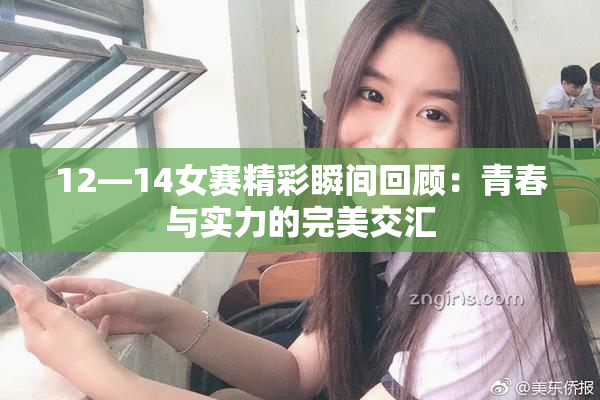 12—14女赛精彩瞬间回顾：青春与实力的完美交汇