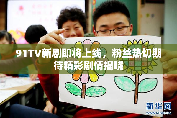 91TV新剧即将上线，粉丝热切期待精彩剧情揭晓