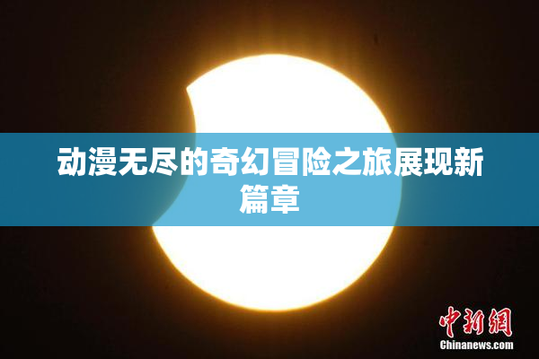 动漫无尽的奇幻冒险之旅展现新篇章