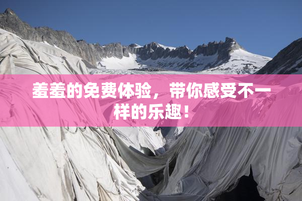 羞羞的免费体验，带你感受不一样的乐趣！