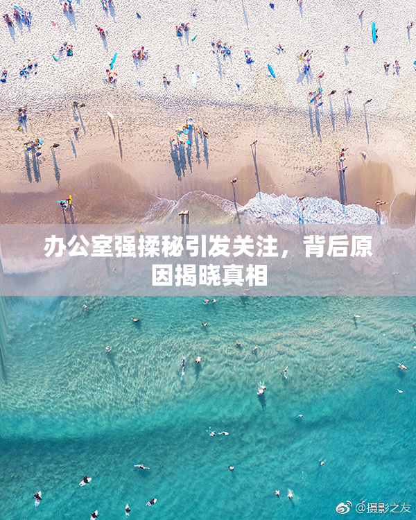办公室强揉秘引发关注，背后原因揭晓真相