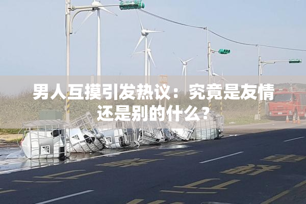 男人互摸引发热议：究竟是友情还是别的什么？