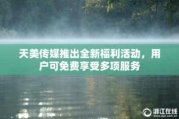 天美传媒推出全新福利活动，用户可免费享受多项服务