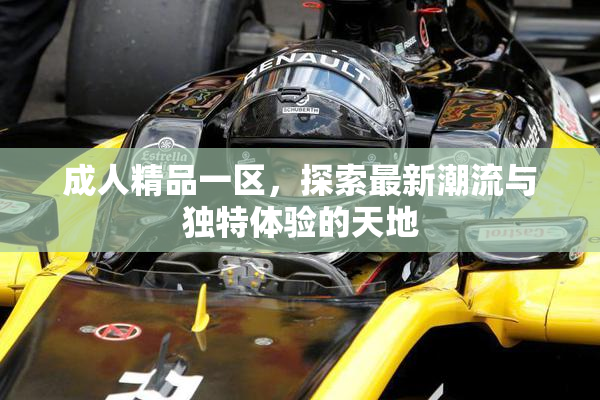 成人精品一区，探索最新潮流与独特体验的天地